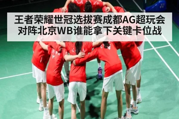 王者荣耀世冠选拔赛成都AG超玩会对阵北京WB谁能拿下关键卡位战