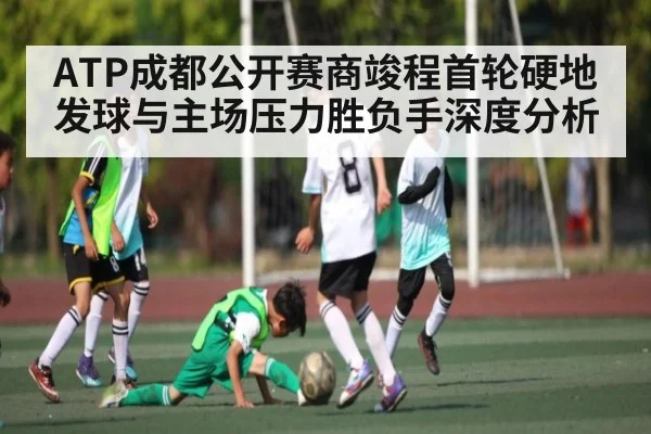 ATP成都公开赛商竣程首轮硬地发球与主场压力胜负手深度分析