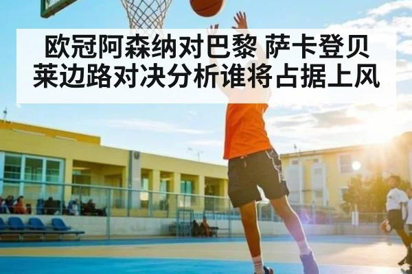 欧冠阿森纳对巴黎 萨卡登贝莱边路对决分析谁将占据上风