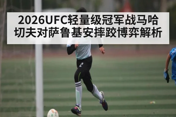 2026UFC轻量级冠军战马哈切夫对萨鲁基安摔跤博弈解析